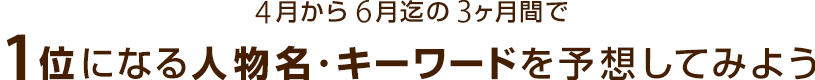 4月から6月迄の3ヶ月間で1位になる人物名・キーワードを予想してみよう