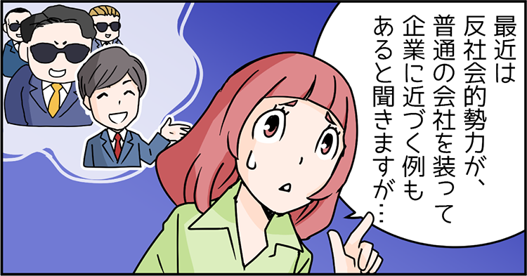 先輩Bさん「最近は反社会的勢力が、普通の会社を装って企業に近づく例もあると聞きますが…」